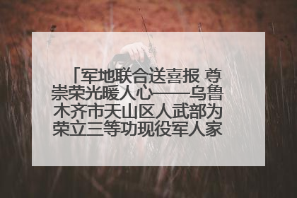 军地联合送喜报 尊崇荣光暖人心——乌鲁木齐市天山区人武部为荣立三等功现役军人家庭送立功喜报