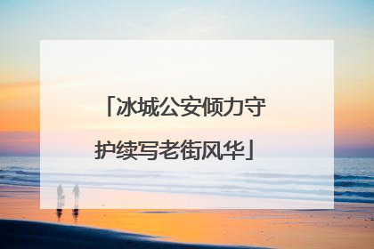 冰城公安倾力守护续写老街风华