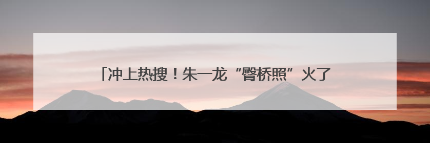 冲上热搜！朱一龙“臀桥照”火了，网友：点开前没想到这么好笑