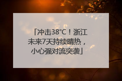 冲击38℃！浙江未来7天持续晴热，小心强对流突袭