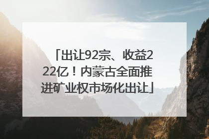 出让92宗、收益222亿！内蒙古全面推进矿业权市场化出让