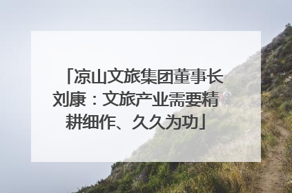 凉山文旅集团董事长刘康：文旅产业需要精耕细作、久久为功