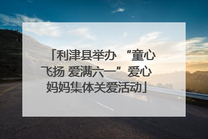 利津县举办 “童心飞扬 爱满六一”爱心妈妈集体关爱活动