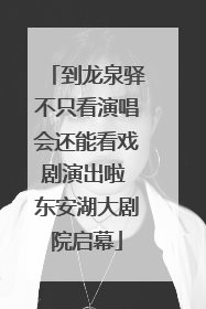 到龙泉驿不只看演唱会还能看戏剧演出啦 东安湖大剧院启幕