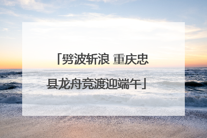 劈波斩浪 重庆忠县龙舟竞渡迎端午