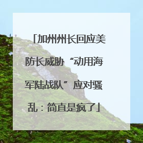 加州州长回应美防长威胁“动用海军陆战队”应对骚乱：简直是疯了