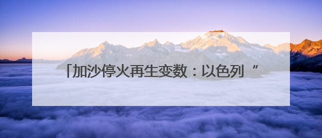 加沙停火再生变数：以色列“接受”美方案、哈马斯不认可