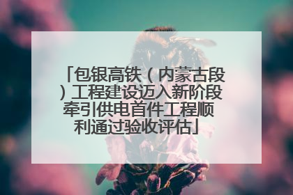包银高铁（内蒙古段）工程建设迈入新阶段 牵引供电首件工程顺利通过验收评估