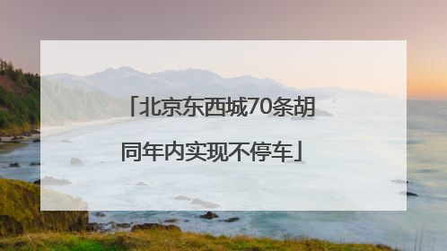 北京东西城70条胡同年内实现不停车