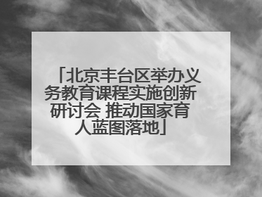 北京丰台区举办义务教育课程实施创新研讨会 推动国家育人蓝图落地