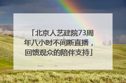 北京人艺建院73周年八小时不间断直播，回馈观众的陪伴支持