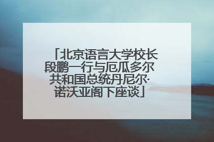 北京语言大学校长段鹏一行与厄瓜多尔共和国总统丹尼尔·诺沃亚阁下座谈