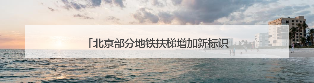 北京部分地铁扶梯增加新标识，提醒市民不必“左行右立”