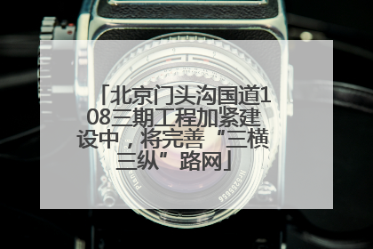 北京门头沟国道108三期工程加紧建设中，将完善“三横三纵”路网