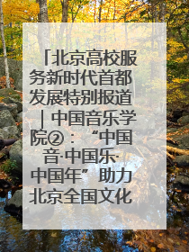 北京高校服务新时代首都发展特别报道｜中国音乐学院②：“中国音·中国乐·中国年”助力北京全国文化中心建设