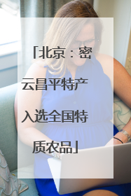北京：密云昌平特产入选全国特质农品