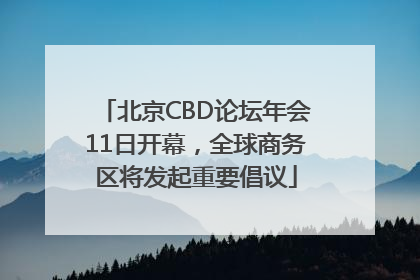 北京CBD论坛年会11日开幕，全球商务区将发起重要倡议