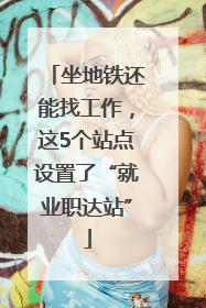 坐地铁还能找工作，这5个站点设置了“就业职达站”