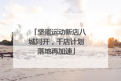 坚蛋运动新店八城同开，千店计划落地再加速
