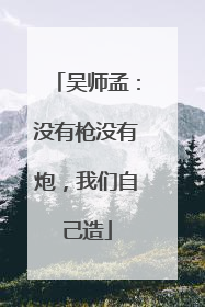 吴师孟：没有枪没有炮，我们自己造