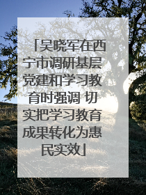吴晓军在西宁市调研基层党建和学习教育时强调 切实把学习教育成果转化为惠民实效