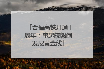 合福高铁开通十周年：串起皖赣闽发展黄金线