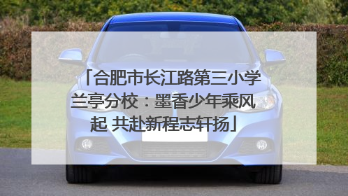 合肥市长江路第三小学兰亭分校：墨香少年乘风起 共赴新程志轩扬
