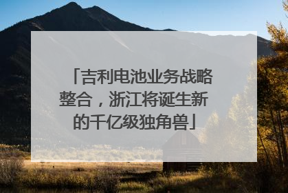 吉利电池业务战略整合，浙江将诞生新的千亿级独角兽