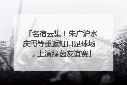 名宿云集！朱广沪水庆霞等重返虹口足球场，上演绿茵友谊赛