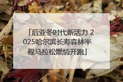 后亚冬时代新活力 2025哈尔滨长寿森林半程马拉松燃情开跑