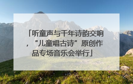 听童声与千年诗韵交响，“儿童唱古诗”原创作品专场音乐会举行
