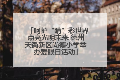 呵护“睛”彩世界点亮光明未来 德州天衢新区尚德小学举办爱眼日活动