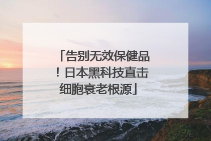 告别无效保健品！日本黑科技直击细胞衰老根源