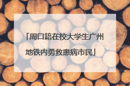 周口籍在校大学生广州地铁内勇救患病市民