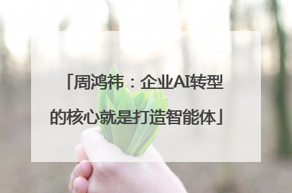 周鸿祎：企业AI转型的核心就是打造智能体