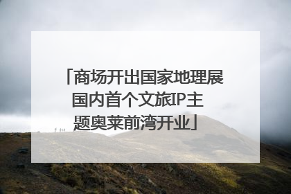 商场开出国家地理展 国内首个文旅IP主题奥莱前湾开业