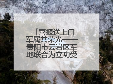 喜报送上门 军属共荣光——贵阳市云岩区军地联合为立功受奖军人送喜报