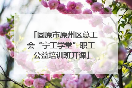 固原市原州区总工会“宁工学堂”职工公益培训班开课
