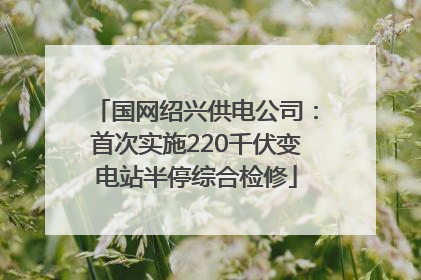 国网绍兴供电公司：首次实施220千伏变电站半停综合检修