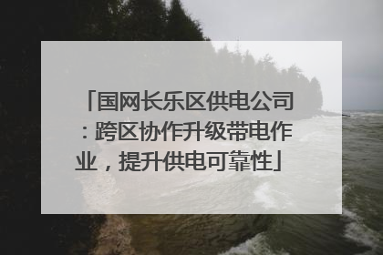 国网长乐区供电公司：跨区协作升级带电作业，提升供电可靠性