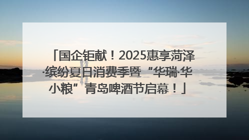 国企钜献！2025惠享菏泽·缤纷夏日消费季暨“华瑞·华小粮”青岛啤酒节启幕！