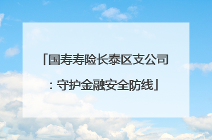 国寿寿险长泰区支公司：守护金融安全防线