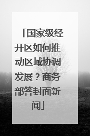 国家级经开区如何推动区域协调发展？商务部答封面新闻