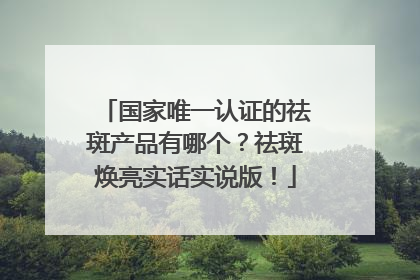 国家唯一认证的祛斑产品有哪个？祛斑焕亮实话实说版！