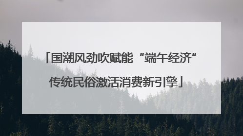 国潮风劲吹赋能“端午经济” 传统民俗激活消费新引擎