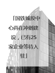 国铁城投中心尚在冲刺建设，已有25家企业等待入驻