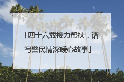 四十六载接力帮扶，谱写警民情深暖心故事