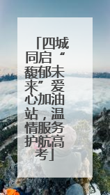 四城同启“馥郁未来”爱心加油站，温情服务护航高考
