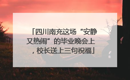 四川南充这场“安静又热闹”的毕业晚会上，校长送上三句祝福