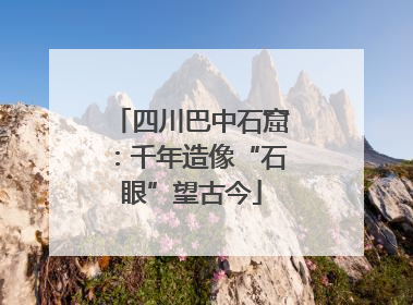 四川巴中石窟：千年造像“石眼”望古今